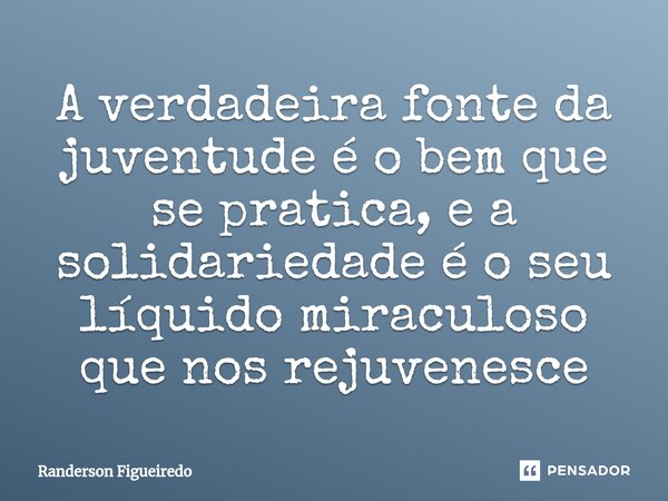 A verdadeira ⁠fonte da juventude é o bem que se pratica, e a solidariedade é o seu líquido miraculoso que nos rejuvenesce... Frase de Randerson Figueiredo.