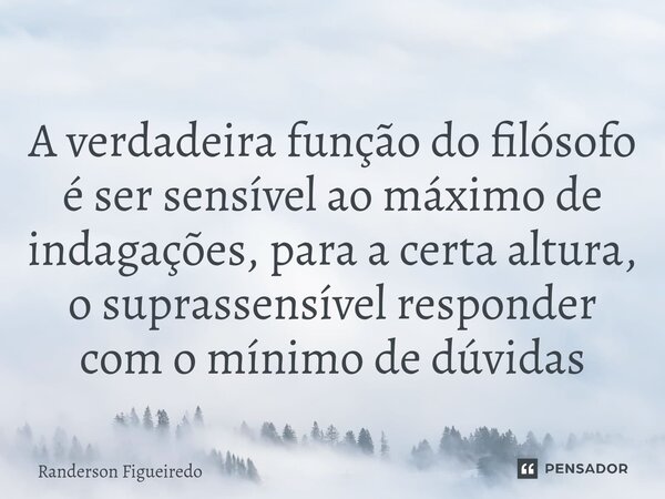 ⁠A verdadeira função do filósofo é ser sensível ao máximo de indagações, para a certa altura, o suprassensível responder ⁠com o mínimo de dúvidas... Frase de Randerson Figueiredo.