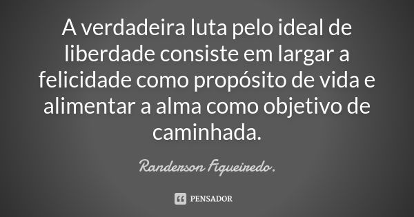 A verdadeira luta pelo ideal de liberdade consiste em largar a felicidade como propósito de vida e alimentar a alma como objetivo de caminhada.... Frase de Randerson Figueiredo.