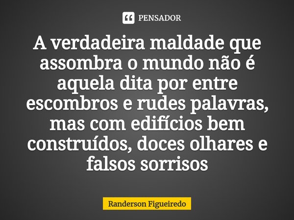 ⁠A verdadeira maldade que assombra o mundo não é aquela dita por entre escombros e rudes palavras, mas com edifícios bem construídos, doces olhares e falsos sor... Frase de Randerson Figueiredo.