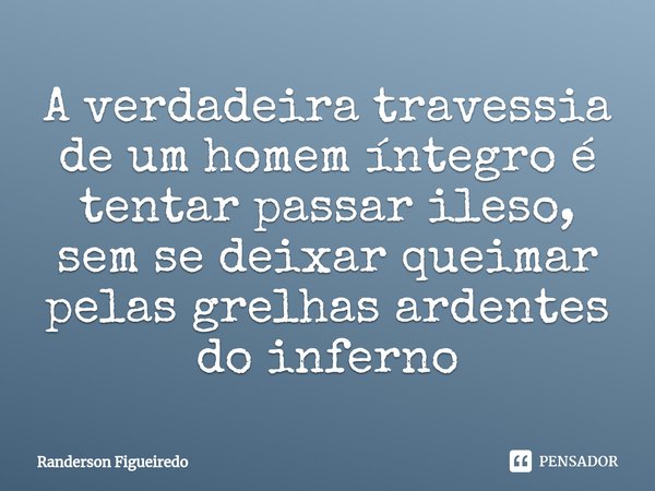 ⁠A verdadeira travessia de um homem íntegro é tentar passar ileso, sem se deixar queimar pelas grelhas ardentes do inferno... Frase de Randerson Figueiredo.