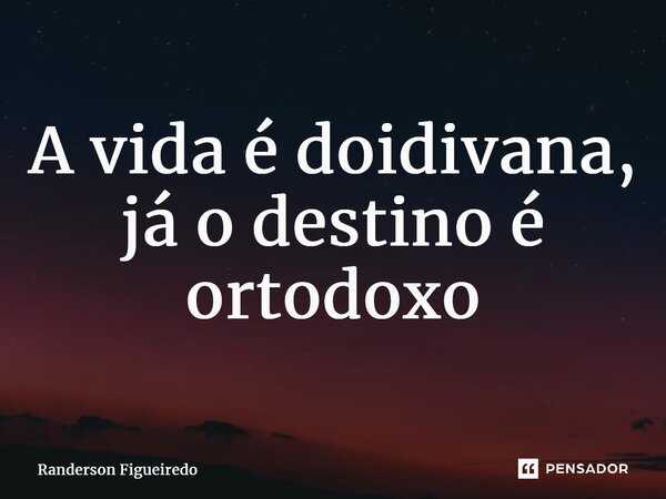 ⁠A vida é doidivana, já o destino é ortodoxo... Frase de Randerson Figueiredo.