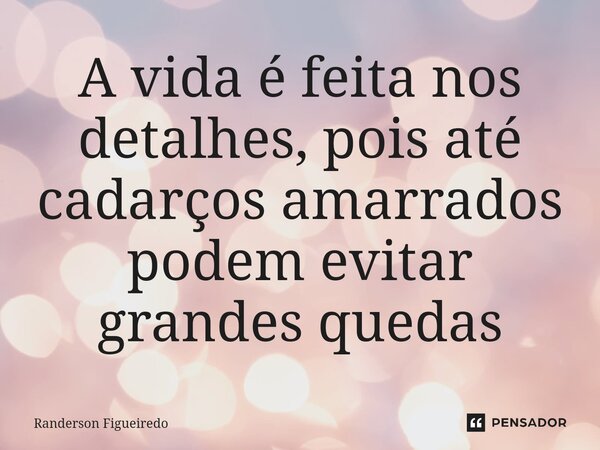 ⁠A vida é feita nos detalhes, pois até cadarços amarrados podem evitar grandes quedas... Frase de Randerson Figueiredo.