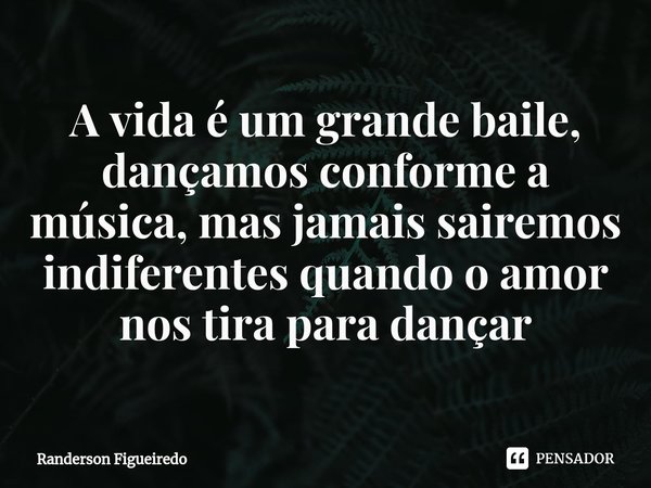 A vida é um grande baile, dançamos conforme a música, mas jamais sairemos indiferentes quando o amor nos tira para dançar⁠... Frase de Randerson Figueiredo.