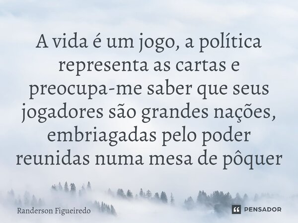 A vida é um jogo, a política representa as cartas e preocupa-me saber que seus jogadores são grandes nações, embriagadas pelo poder reunidas numa mesa de pôquer... Frase de Randerson Figueiredo.