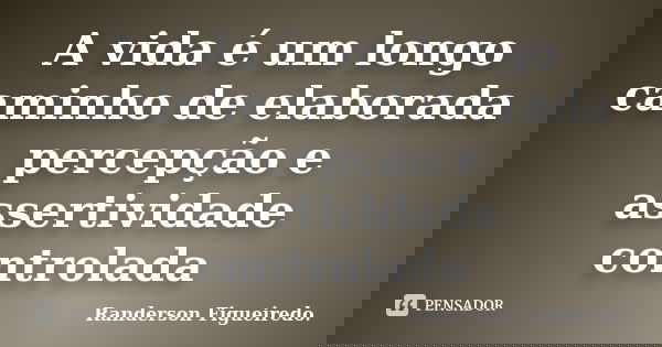 A vida é um longo caminho de elaborada percepção e assertividade controlada... Frase de Randerson Figueiredo.