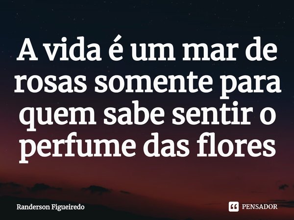 ⁠A vida é um mar de rosas somente para quem sabe sentir o perfume das flores... Frase de Randerson Figueiredo.
