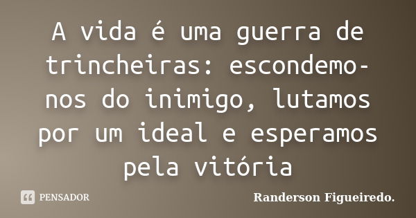 A vida é uma guerra de trincheiras: escondemo-nos do inimigo, lutamos por um ideal e esperamos pela vitória... Frase de Randerson Figueiredo.