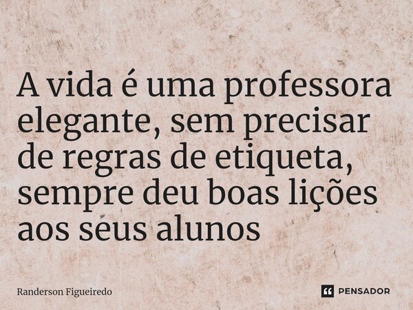 A vida é uma professora elegante, ⁠sem precisar de regras de etiqueta, sempre deu boas lições aos seus alunos... Frase de Randerson Figueiredo.