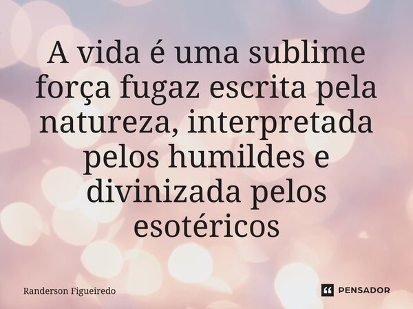 ⁠A vida é uma sublime força fugaz escrita pela natureza, interpretada pelos humildes e divinizada pelos esotéricos... Frase de Randerson Figueiredo.