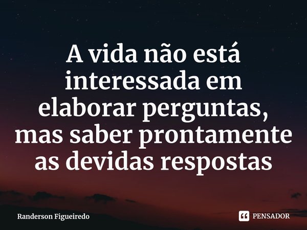 ⁠⁠A vida não está interessada em elaborar perguntas, mas saber prontamente as devidas respostas... Frase de Randerson Figueiredo.