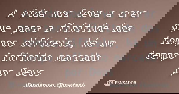A vida nos leva a crer que para a finitude dos tempos difíceis, há um tempo infinito marcado por Deus... Frase de Randerson Figueiredo.