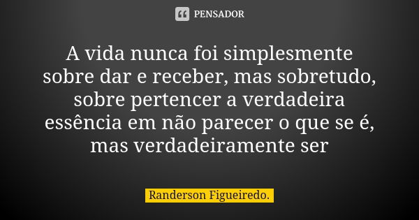 A vida nunca foi simplesmente sobre dar e receber, mas sobretudo, sobre pertencer a verdadeira essência em não parecer o que se é, mas verdadeiramente ser... Frase de Randerson Figueiredo.