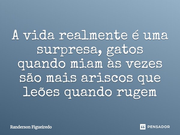 ⁠⁠A vida realmente é uma surpresa, gatos quando miam às vezes são mais ariscos que leões quando rugem... Frase de Randerson Figueiredo.