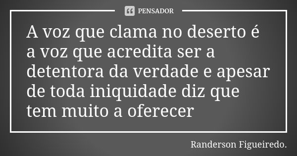 A voz que clama no deserto é a voz que acredita ser a detentora da verdade e apesar de toda iniquidade diz que tem muito a oferecer... Frase de Randerson Figueiredo.