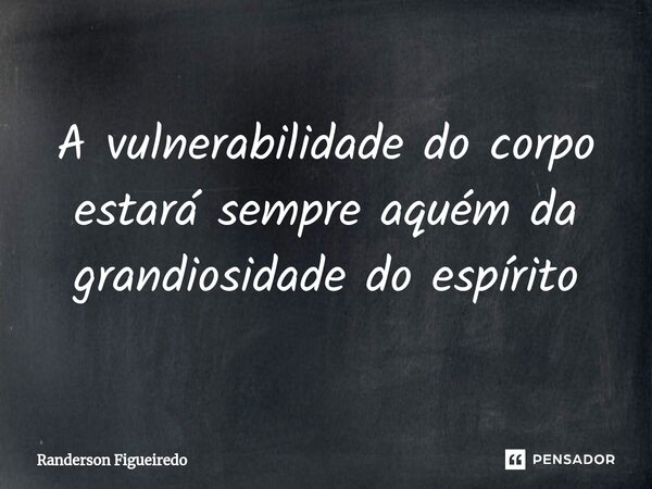 ⁠A vulnerabilidade do corpo estará sempre aquém da grandiosidade do espírito... Frase de Randerson Figueiredo.