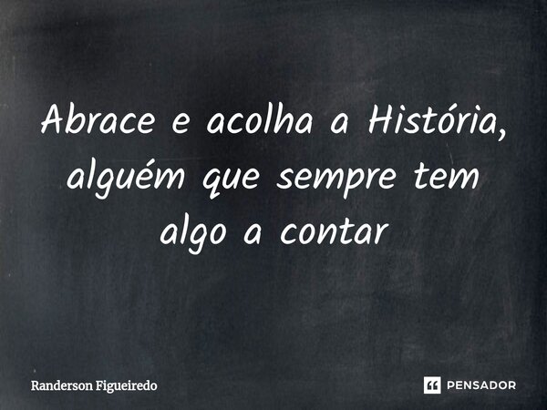 ⁠Abrace e acolha a História, alguém que sempre tem algo a contar... Frase de Randerson Figueiredo.
