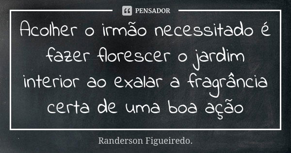 Acolher o irmão necessitado é fazer florescer o jardim interior ao exalar a fragrância certa de uma boa ação... Frase de Randerson Figueiredo.