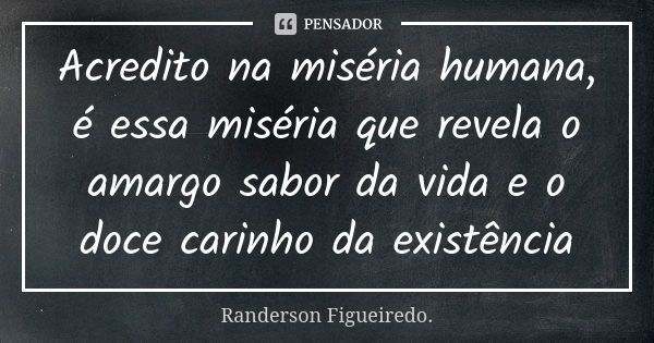 Acredito na miséria humana, é essa miséria que revela o amargo sabor da vida e o doce carinho da existência... Frase de Randerson Figueiredo.