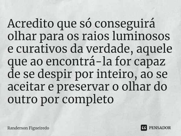 ⁠Acredito que só conseguirá olhar para os raios luminosos e curativos da verdade, aquele que ao encontrá-la for capaz de se despir por inteiro, ao se aceitar e ... Frase de Randerson Figueiredo.