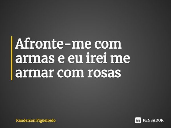 ⁠Afronte-me com armas e eu irei me armar com rosas... Frase de Randerson Figueiredo.