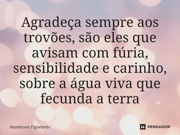 Agradeça sempre aos trovões, são eles que avisam com fúria, sensibilidade e carinho, sobre a água viva que fecunda a terra... Frase de Randerson Figueiredo.