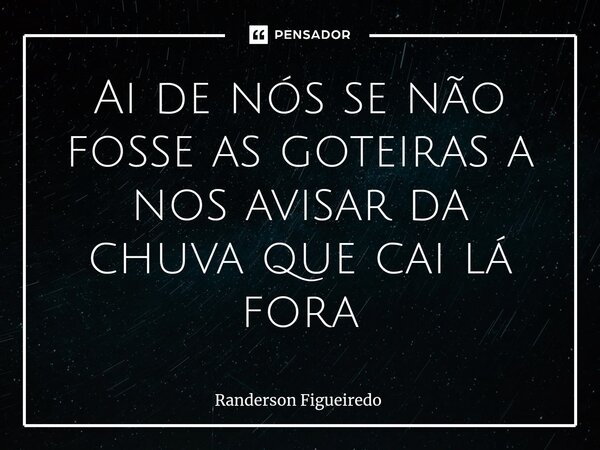 Ai de nós se não fosse as goteiras a nos avisar ⁠da chuva que cai lá fora... Frase de Randerson Figueiredo.