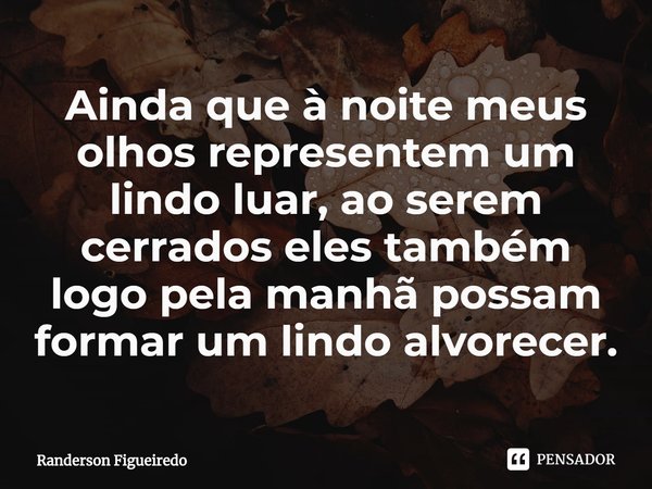 ⁠⁠Ainda que à noite meus olhos representem um lindo luar, ao serem cerrados eles também logo pela manhã possam formar um lindo alvorecer.... Frase de Randerson Figueiredo.