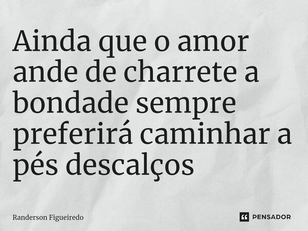 Ainda que o amor ande de charrete a bondade sempre preferirá caminhar a pés descalços ⁠... Frase de Randerson Figueiredo.