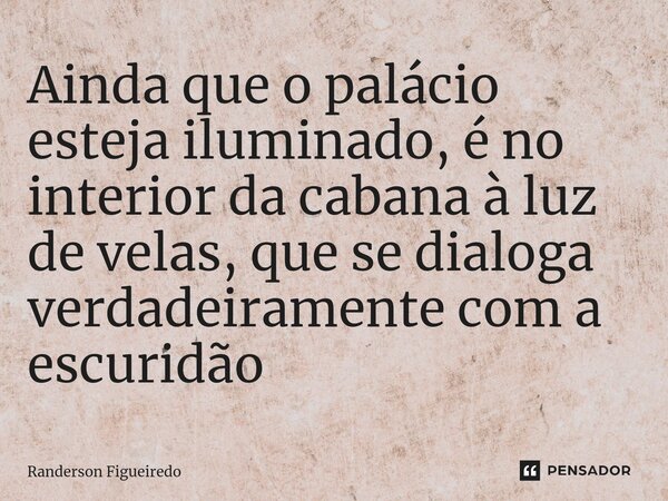 ⁠Ainda que o palácio esteja iluminado, é no interior da cabana ⁠à luz de velas, que se dialoga verdadeiramente com a escuridão... Frase de Randerson Figueiredo.