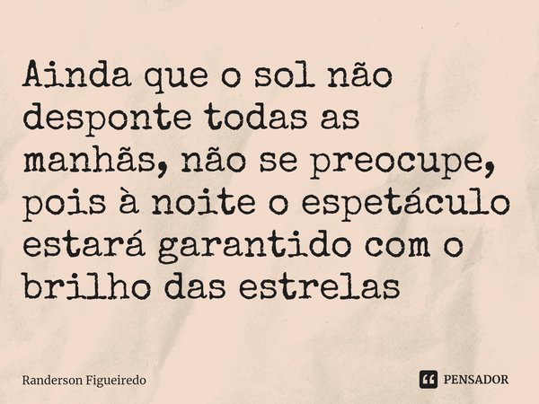 ⁠Ainda que o sol não desponte todas as manhãs, não se preocupe, pois à noite o espetáculo estará garantido com o brilho das estrelas... Frase de Randerson Figueiredo.