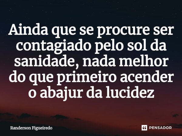 ⁠Ainda que se procure ser contagiado pelo sol da sanidade, nada melhor do que primeiro acender o abajur da lucidez... Frase de Randerson Figueiredo.