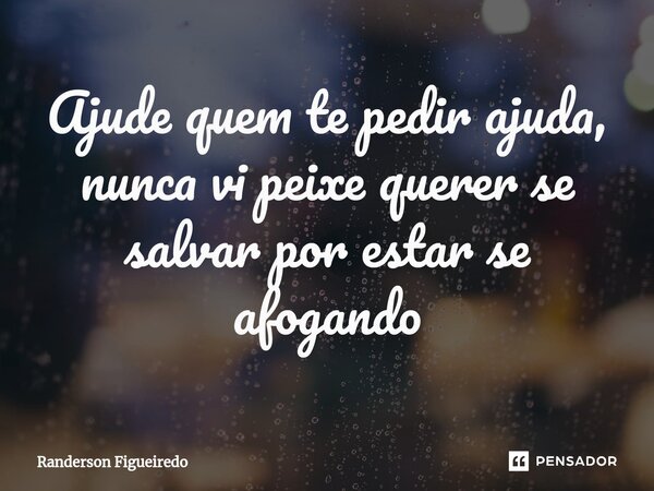 ⁠Ajude quem te pedir ajuda, nunca vi peixe querer se salvar por estar se afogando... Frase de Randerson Figueiredo.