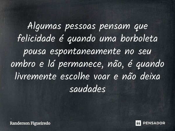 Algumas pessoas pensam que felicidade é quando uma borboleta pousa espontaneamente no seu ombro e lá permanece⁠, não, é quando livremente escolhe voar e não dei... Frase de Randerson Figueiredo.