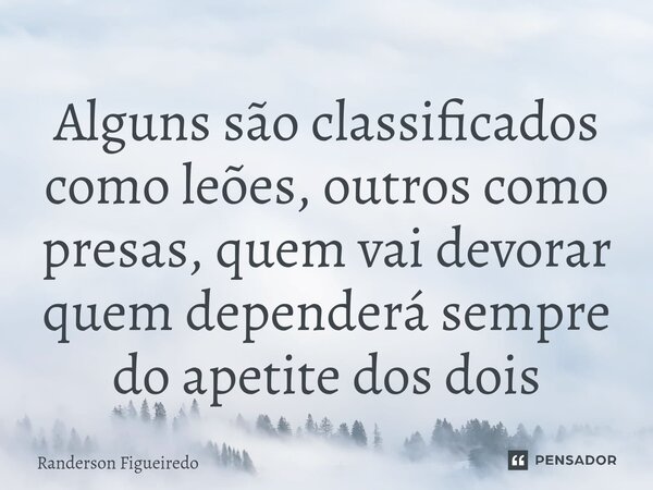 ⁠Alguns são classificados como leões, outros como presas, quem vai devorar quem dependerá sempre do apetite dos dois... Frase de Randerson Figueiredo.