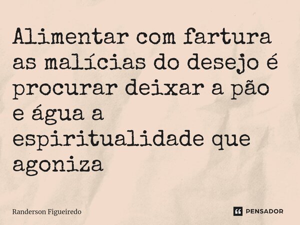 Alimentar com fartura as malícias do desejo é procurar deixar a pão e água a espiritualidade que agoniza... Frase de Randerson Figueiredo.