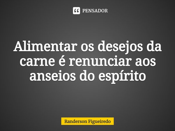 ⁠Alimentar os desejos da carne é renunciar aos anseios do espírito... Frase de Randerson Figueiredo.
