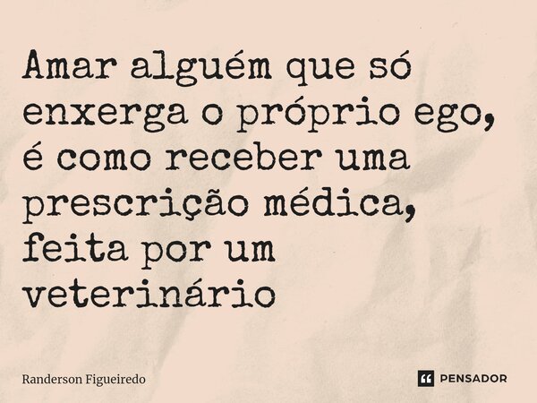 Amar alguém que só enxerga o próprio ego, é como receber uma prescrição médica, feita por um veterinário... Frase de Randerson Figueiredo.