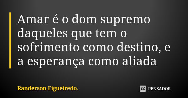 Amar é o dom supremo daqueles que tem o sofrimento como destino, e a esperança como aliada... Frase de Randerson Figueiredo.