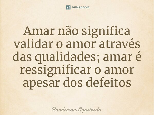 ⁠Amar não significa validar o amor através das qualidades; amar é ressignificar o amor apesar dos defeitos... Frase de Randerson Figueiredo.