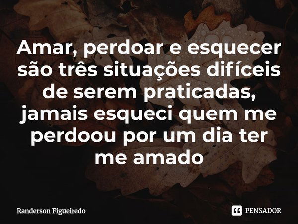 ⁠Amar, perdoar e esquecer são três situações difíceis de serem praticadas, jamais esqueci quem me perdoou por um dia ter me amado... Frase de Randerson Figueiredo.