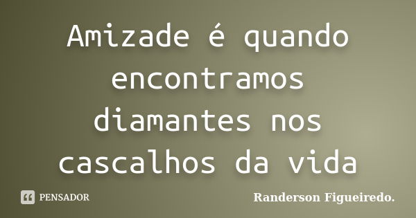 Amizade é quando encontramos diamantes nos cascalhos da vida... Frase de Randerson Figueiredo.