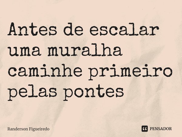 ⁠Antes de escalar uma muralha caminhe primeiro pelas pontes... Frase de Randerson Figueiredo.