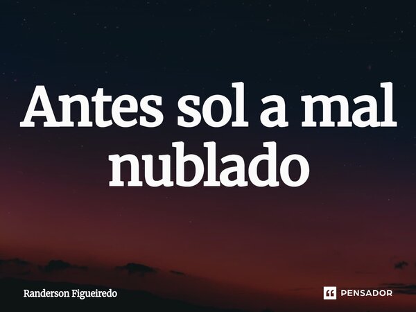 Antes sol a mal nublado⁠... Frase de Randerson Figueiredo.