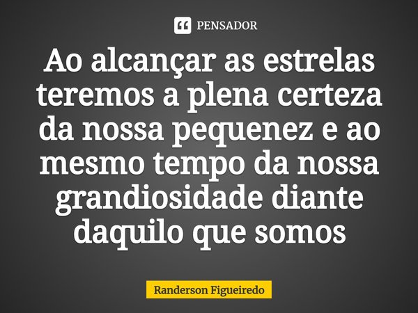 ⁠Ao alcançar as estrelas teremos a plena certeza da nossa pequenez e ao mesmo tempo da nossa grandiosidade diante daquilo que somos... Frase de Randerson Figueiredo.