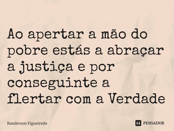 Ao apertar a mão do pobre estás a abraçar ⁠a justiça e por conseguinte a flertar com a Verdade... Frase de Randerson Figueiredo.