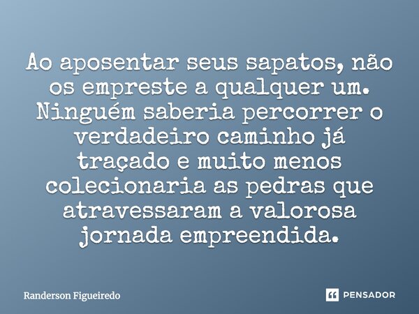 ⁠Ao aposentar seus sapatos, não os empreste a qualquer um. Ninguém saberia percorrer o verdadeiro caminho já traçado e muito menos colecionaria as pedras que at... Frase de Randerson Figueiredo.