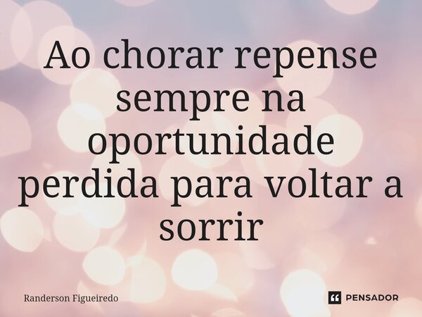 Ao chorar repense sempre na oportunidade perdida ⁠para voltar a sorrir... Frase de Randerson Figueiredo.