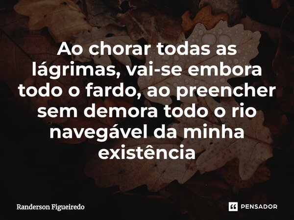 ⁠Ao chorar todas as lágrimas, vai-se embora todo o fardo, ao preencher sem demora todo o rio navegável da minha existência... Frase de Randerson Figueiredo.