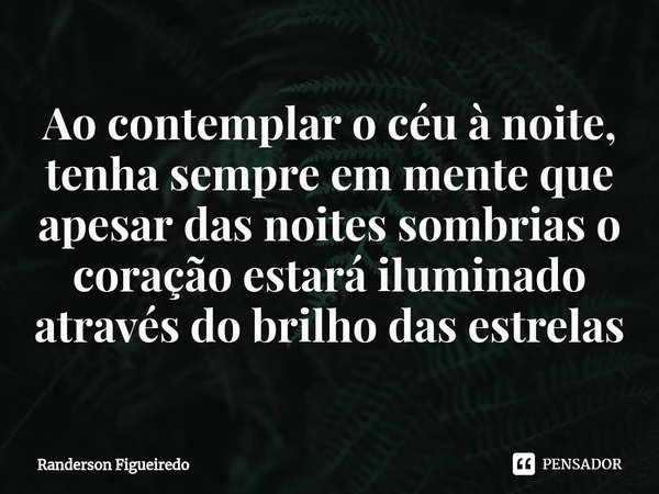 ⁠Ao contemplar o céu à noite, tenha sempre em mente que apesar das noites sombrias o coração estará iluminado através do brilho das estrelas... Frase de Randerson Figueiredo.